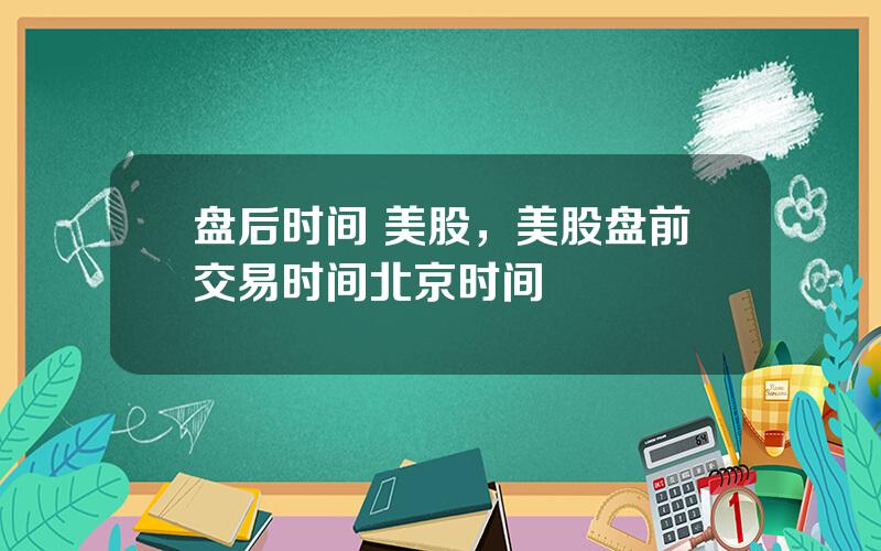 盘后时间 美股，美股盘前交易时间北京时间